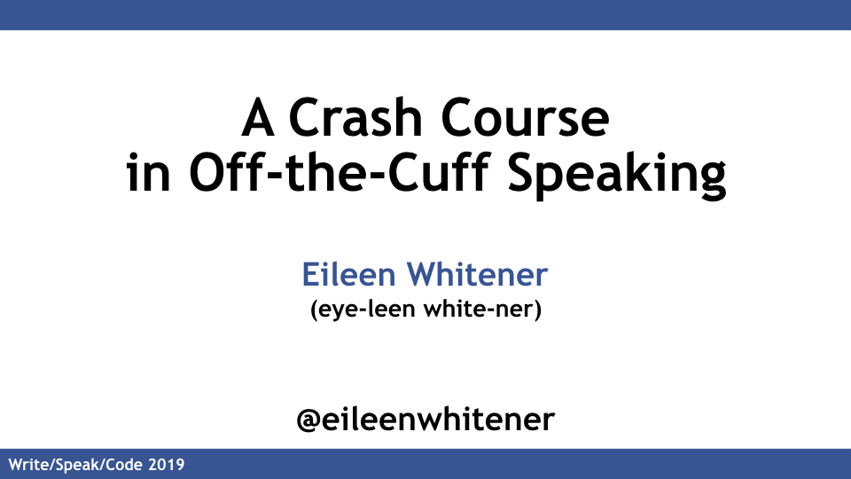 Presentation name (A Crash Course in Off-the-Cuff Speaking), presenter name pronounciation (Eye-Leen White-ner), and twitter handle (@EileenWhitener)