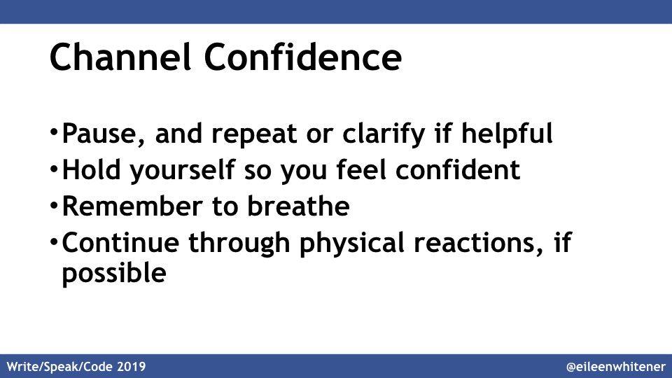Channel confidence. Pause. Repeat or clarify to buy time or clarity with regard to terms. Hold yourself in a way that makes you feel confident. Remember to breathe. Continue through physical reactions, if possible.